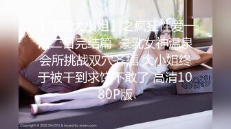 【淫荡大小姐】之疯狂性爱一泊二日完结篇  豪乳女神温泉会所挑战双穴齐插 大小姐终于被干到求饶不敢了 高清1080P版