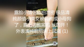 露脸小情侣私拍泄密 极品清纯颜值小美女被调教成小母狗了，露出调教啪啪 玩的开！外表清纯靓丽床上风骚 (1)