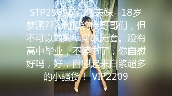 STP25656 广西表妹--18岁梦涵??：可以约哦哥哥们，但不可以内射，可以无套。没有高中毕业，不读书了，你自慰好吗，好，自慰起来白浆超多的小骚货！ VIP2209