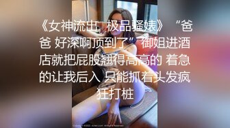 《女神流出✿极品骚婊》“爸爸 好深啊顶到了”御姐进酒店就把屁股翘得高高的 着急的让我后入 只能抓着头发疯狂打桩