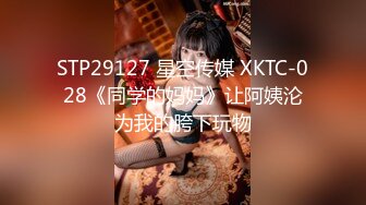 STP29127 星空传媒 XKTC-028《同学的妈妈》让阿姨沦为我的胯下玩物