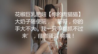 花椒巨乳肥妞【你的肉猫猫】大奶子随便玩，‘哥哥，你的手大不大，我一只手都抓不过来’，自慰骚逼 爽哦！