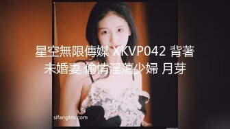 星空無限傳媒 XKVP042 背著未婚妻 偷情淫蕩少婦 月芽