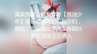 真实良家，拒绝套路【推油少年】很容易高潮的极品少妇，露脸，乳头被按摩的浑身颤抖，美穴淫液汪汪诱人