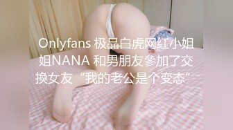 Onlyfans 极品白虎网红小姐姐NANA 和男朋友參加了交換女友“我的老公是个变态”