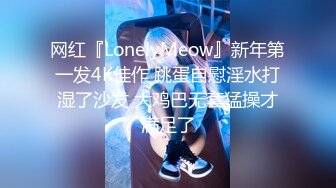 网红『LonelyMeow』新年第一发4K佳作 跳蛋自慰淫水打湿了沙发 大鸡巴无套猛操才满足了