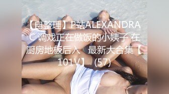 【自整理】P站ALEXANDRA C 调戏正在做饭的小姨子 在厨房地板后入   最新大合集【101V】  (57)