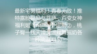 最新宅男福利！青春无敌！推特露脸极品女菩萨，百变女神福利姬【nainai】定制②，桃子臀一线天馒头逼裸舞摇奶各种挑逗 (15)