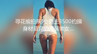 寻花偷拍系列-男主3500约操身材苗窕的洋装美女…