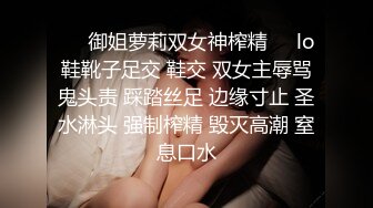 ❤️御姐萝莉双女神榨精❤️lo鞋靴子足交 鞋交 双女主辱骂鬼头责 踩踏丝足 边缘寸止 圣水淋头 强制榨精 毁灭高潮 窒息口水