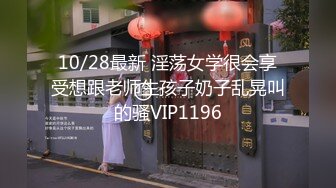 10/28最新 淫荡女学很会享受想跟老师生孩子奶子乱晃叫的骚VIP1196