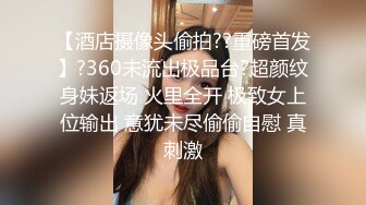 【酒店摄像头偷拍??重磅首发】?360未流出极品台?超颜纹身妹返场 火里全开 极致女上位输出 意犹未尽偷偷自慰 真刺激