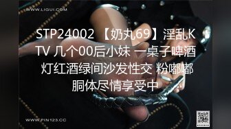 STP24002 【奶丸69】淫乱KTV 几个00后小妹 一桌子啤酒 灯红酒绿间沙发性交 粉嘟嘟胴体尽情享受中