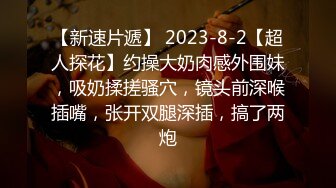 【新速片遞】 2023-8-2【超人探花】约操大奶肉感外围妹，吸奶揉搓骚穴，镜头前深喉插嘴，张开双腿深插，搞了两炮