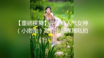 【重磅裸舞】斗鱼高人气女神（小南南）高价定制裸舞私拍