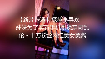 【新片速遞】探花李寻欢❤️妹妹为了买新手机引诱亲哥乱伦 - 十万粉丝网红美女美酱