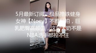 5月最新订阅，极品撸铁健身女神【Noey】不雅私拍，巨乳肥臀高颜值，这对大奶不是NBA选手都控不住