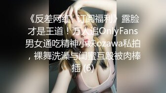 《反差网红✅订阅福利》露脸才是王道！万人追OnlyFans男女通吃精神小妹ozawa私拍，裸舞洗澡与闺蜜互殴被肉棒插 (6)