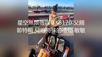 星空無限傳媒 XK8170 父親節特輯 兒媳特殊的禮物 敏敏