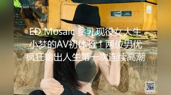 ED Mosaic 贫乳现役女大生小梦的AV初体验！两位男优疯狂输出人生第一次连续高潮