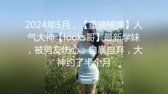 2024年5月，【重磅核弹】人气大神【looks哥】最新学妹，被男友伤心，自暴自弃，大神约了半个月