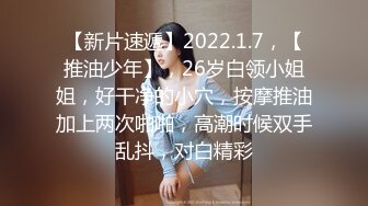 【新片速遞】2022.1.7，【推油少年】，26岁白领小姐姐，好干净的小穴，按摩推油加上两次啪啪，高潮时候双手乱抖，对白精彩