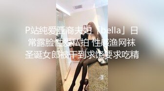 P站纯爱亚裔夫妇「bella」日常露脸性爱私拍 性感渔网袜圣诞女郎被干到求饶要求吃精