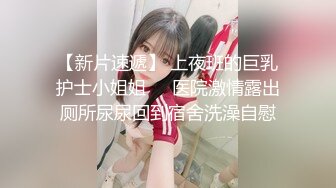 【新片速遞】 上夜班的巨乳护士小姐姐❤️医院激情露出厕所尿尿回到宿舍洗澡自慰