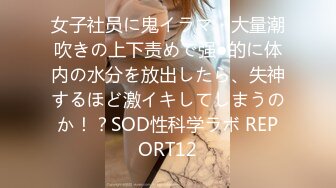 女子社员に鬼イラマ・大量潮吹きの上下责めで强●的に体内の水分を放出したら、失神するほど激イキしてしまうのか！？SOD性科学ラボ REPORT12