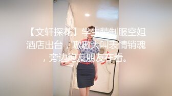 【文轩探花】学生装制服空姐酒店出台，嗷嗷大叫表情销魂，旁边炮友朋友在看。