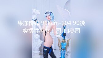 果冻传媒 91kcm-104 90後爽操性感女上司-白葵司