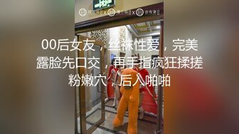 00后女友，丝袜性爱，完美露脸先口交，再手指疯狂揉搓粉嫩穴，后入啪啪