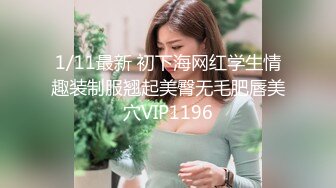 1/11最新 初下海网红学生情趣装制服翘起美臀无毛肥唇美穴VIP1196