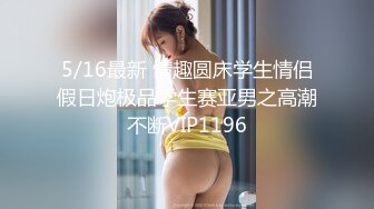 5/16最新 情趣圆床学生情侣假日炮极品学生赛亚男之高潮不断VIP1196