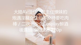 大陸AV佳作：班主任撩妹約炮遇淫騷女生迫不及待要吃肉棒／二次元少女Cosplay醉酒後露臉啪啪顏射 720p