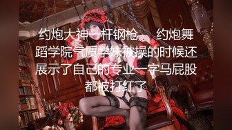 约炮大神一杆钢枪❤️约炮舞蹈学院气质学妹被操的时候还展示了自己的专业一字马屁股都被打红了