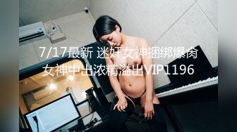 7/17最新 迷奸女神捆绑爆肏女神中出浓精溢出VIP1196