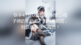 快手43岁DJ女王约炮史，母子俩的年龄差，玩得真疯狂，对白是更骚气腾腾！