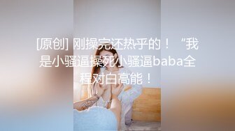 [原创] 刚操完还热乎的！“我是小骚逼操死小骚逼baba全程对白高能！