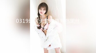 0319地区无套爆草开档黑丝女友