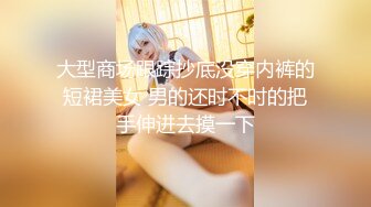 大型商场跟踪抄底没穿内裤的短裙美女 男的还时不时的把手伸进去摸一下