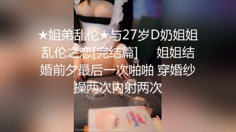 ★姐弟乱伦★与27岁D奶姐姐乱伦之恋[完结篇]❤️姐姐结婚前夕最后一次啪啪 穿婚纱操两次内射两次