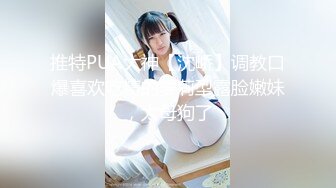 推特PUA大神【沈峤】调教口爆喜欢吃精的萝莉型露脸嫩妹，太母狗了