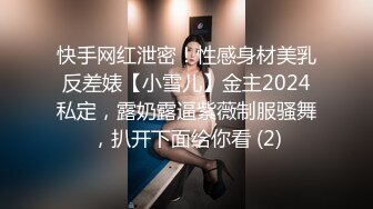 快手网红泄密！性感身材美乳反差婊【小雪儿】金主2024私定，露奶露逼紫薇制服骚舞，扒开下面给你看 (2)