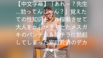 【中文字幕】「あれ～？先生…勃ってんじゃん？」覚えたての性知识をフル稼働させて大人をからかうマセたメスガキのパンチラ＆胸チラに勃起してしまった家庭教师のデカチ●ポ