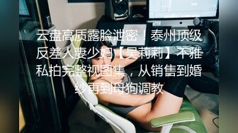 云盘高质露脸泄密！泰州顶级反差人妻少妇【吴莉莉】不雅私拍完整视图集，从销售到婚纱再到母狗调教