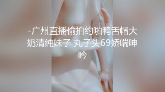 -广州直播偷拍约啪鸭舌帽大奶清纯妹子 丸子头69娇喘呻吟