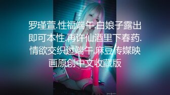 罗瑾萱.性福端午.白娘子露出即可本性.再许仙酒里下春药.情欲交织过端午.麻豆传媒映画原创中文收藏版