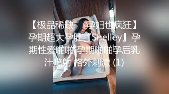 【极品稀缺❤️孕妇也疯狂】孕期超大孕肚『Shelley』孕期性爱啪啪 孕期啪啪孕后乳汁喷射 格外刺激 (1)