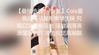 【最佳绝活❤️少女】Cola酱✨ 极品双马尾粉嫩学生妹 究极口交深喉吸吮 淫靡润滑液滑溜溜肏穴 冲击视觉高潮飙射